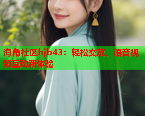 海角社区hjb43：轻松交友，语音视频互动新体验  第1张