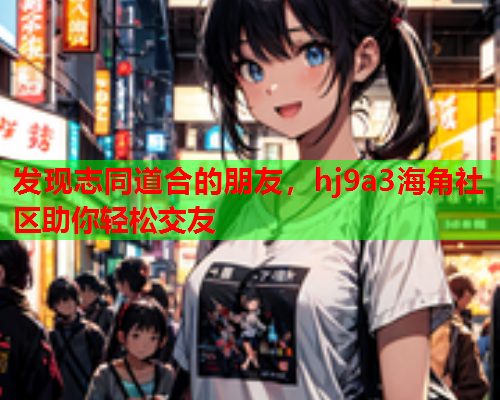 发现志同道合的朋友，hj9a3海角社区助你轻松交友  第1张