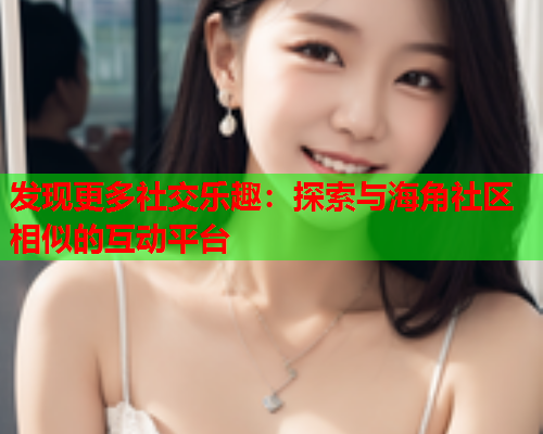发现更多社交乐趣：探索与海角社区相似的互动平台  第1张