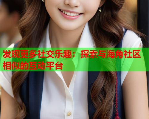 发现更多社交乐趣：探索与海角社区相似的互动平台  第2张