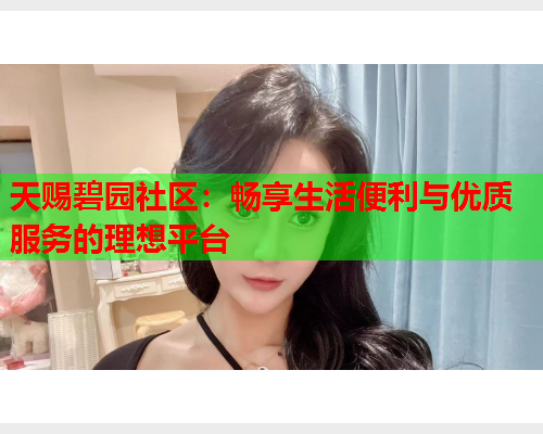 天赐碧园社区：畅享生活便利与优质服务的理想平台  第1张