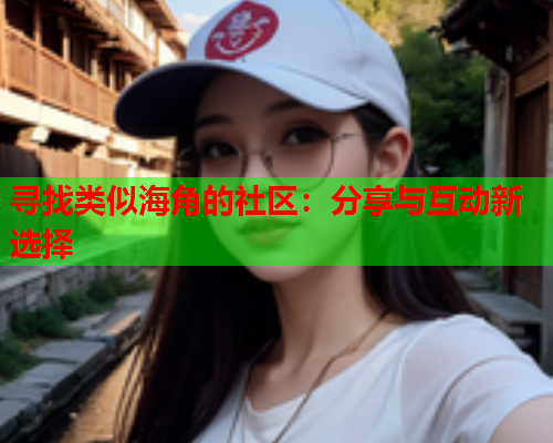 寻找类似海角的社区：分享与互动新选择  第1张