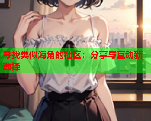 寻找类似海角的社区：分享与互动新选择  第2张