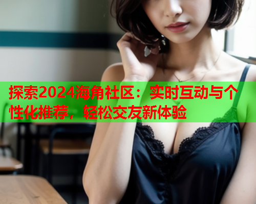 探索2024海角社区：实时互动与个性化推荐，轻松交友新体验  第2张