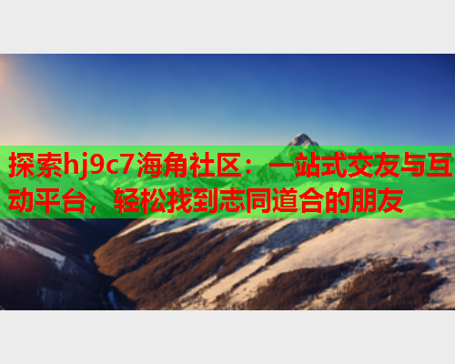 探索hj9c7海角社区：一站式交友与互动平台，轻松找到志同道合的朋友  第1张