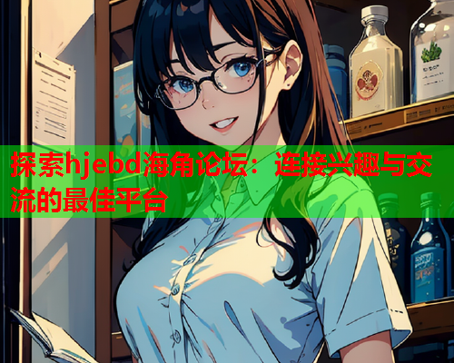 探索hjebd海角论坛：连接兴趣与交流的最佳平台  第1张