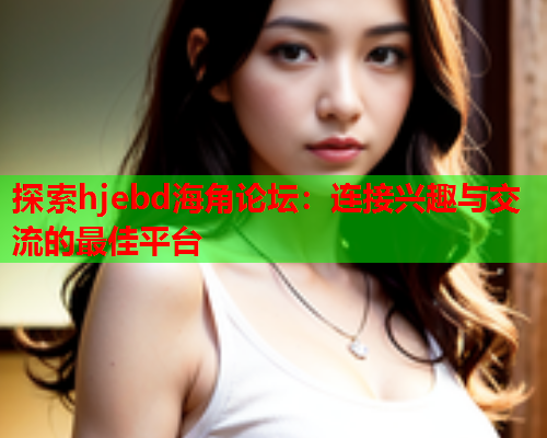 探索hjebd海角论坛：连接兴趣与交流的最佳平台  第2张
