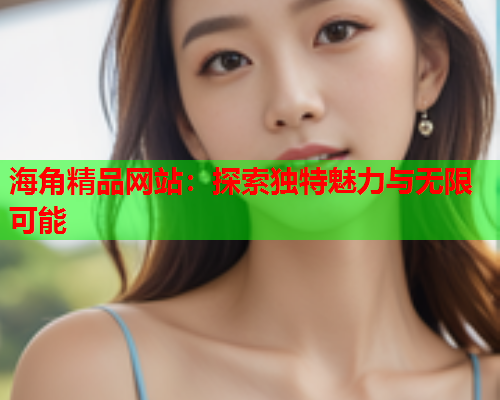 海角精品网站：探索独特魅力与无限可能  第1张