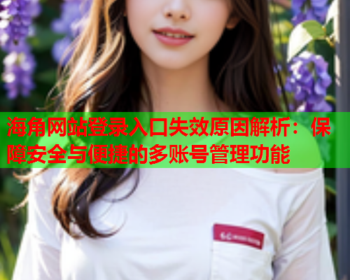 海角网站登录入口失效原因解析：保障安全与便捷的多账号管理功能  第1张