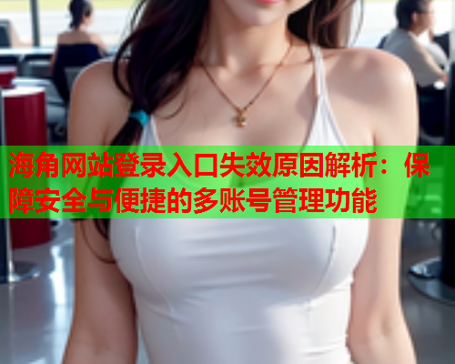 海角网站登录入口失效原因解析：保障安全与便捷的多账号管理功能  第2张