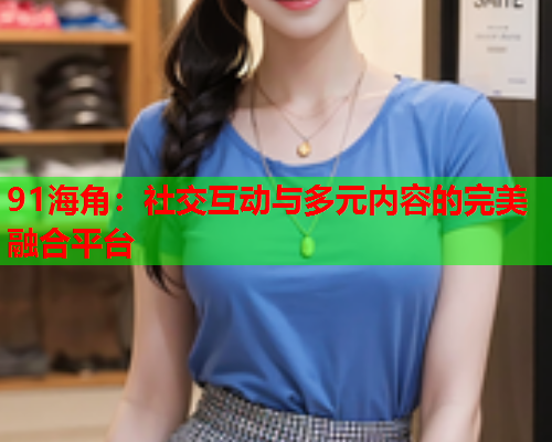 91海角：社交互动与多元内容的完美融合平台  第1张