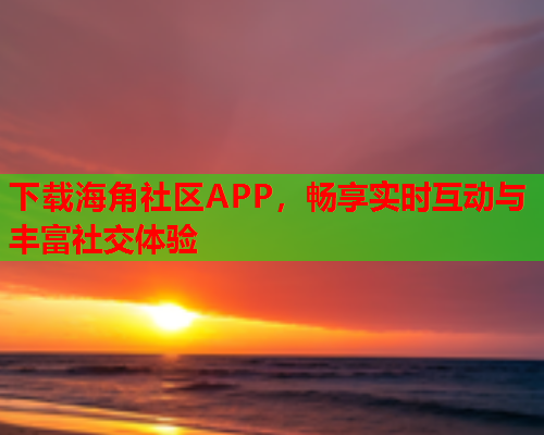 下载海角社区APP，畅享实时互动与丰富社交体验  第1张