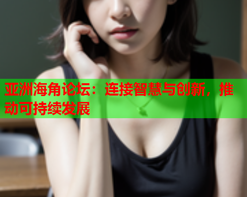 亚洲海角论坛：连接智慧与创新，推动可持续发展  第2张