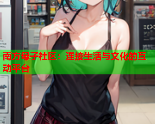 南方母子社区：连接生活与文化的互动平台  第1张
