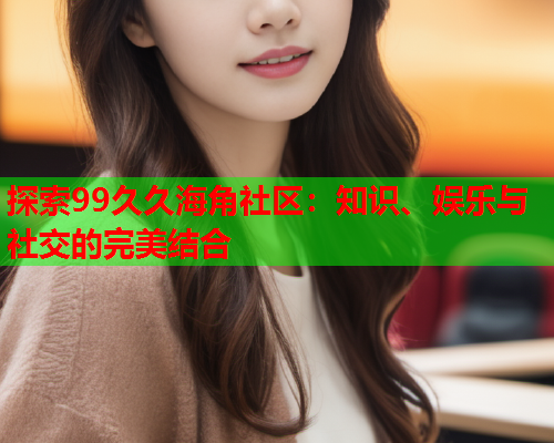 探索99久久海角社区：知识、娱乐与社交的完美结合  第1张