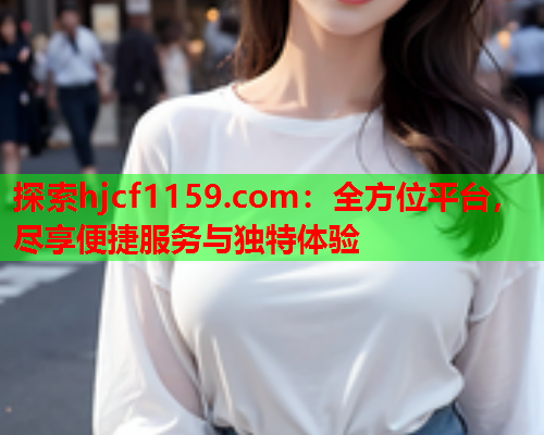 探索hjcf1159.com：全方位平台，尽享便捷服务与独特体验  第1张