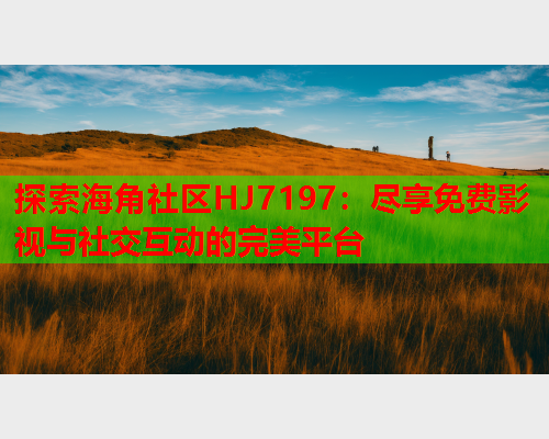 探索海角社区HJ7197：尽享免费影视与社交互动的完美平台  第1张