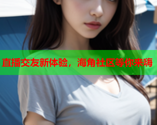 直播交友新体验，海角社区等你来嗨  第1张