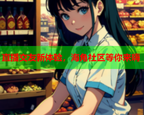 直播交友新体验，海角社区等你来嗨  第2张