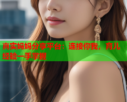 真实妈妈分享平台：连接你我，育儿经验一手掌握  第2张