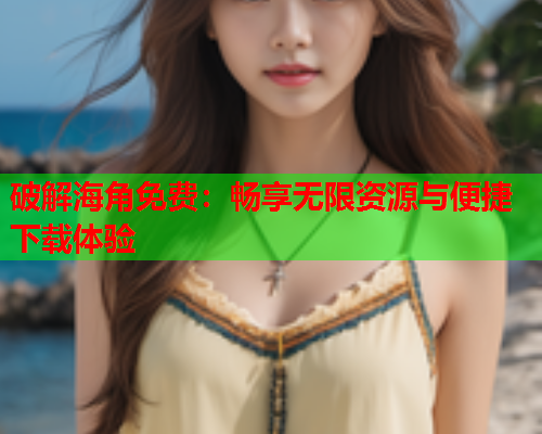 破解海角免费：畅享无限资源与便捷下载体验  第1张