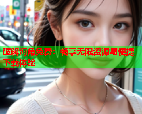 破解海角免费：畅享无限资源与便捷下载体验  第2张