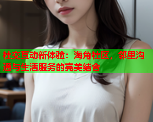 社交互动新体验：海角社区，邻里沟通与生活服务的完美结合  第1张