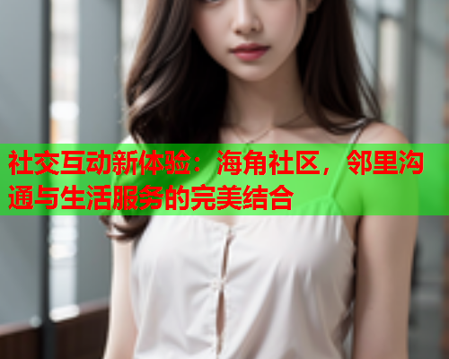 社交互动新体验：海角社区，邻里沟通与生活服务的完美结合  第2张
