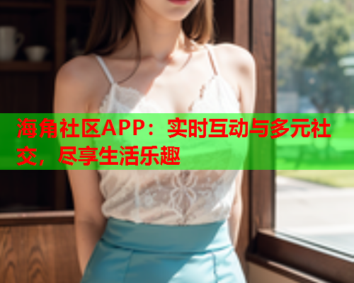 海角社区APP：实时互动与多元社交，尽享生活乐趣  第1张