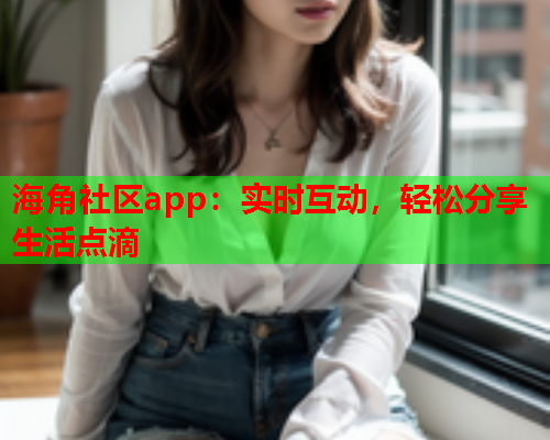 海角社区app：实时互动，轻松分享生活点滴  第1张
