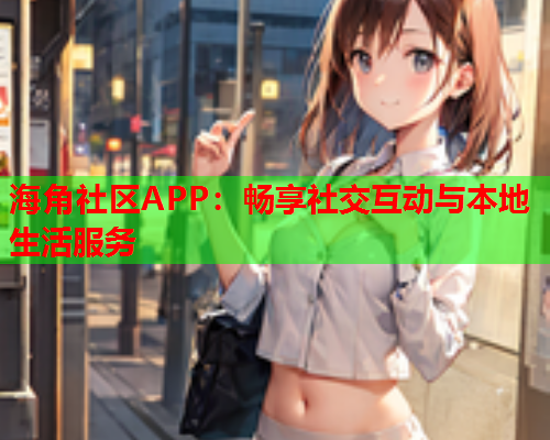 海角社区APP：畅享社交互动与本地生活服务  第1张