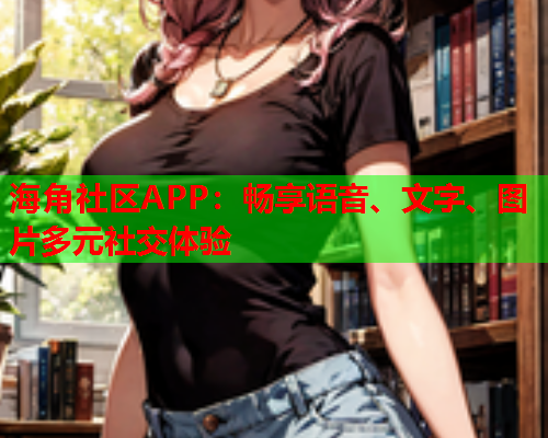 海角社区APP：畅享语音、文字、图片多元社交体验  第2张