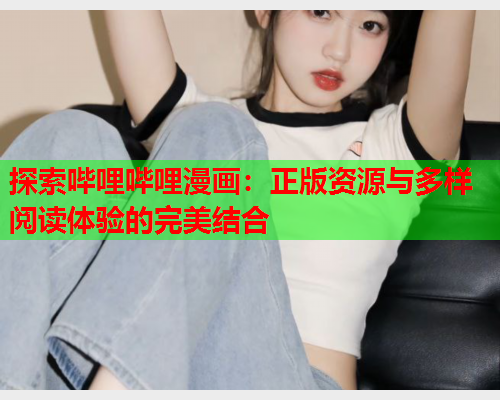 探索哔哩哔哩漫画：正版资源与多样阅读体验的完美结合  第2张