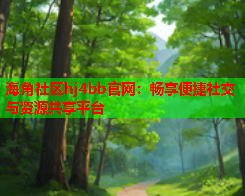 海角社区hj4bb官网：畅享便捷社交与资源共享平台  第1张