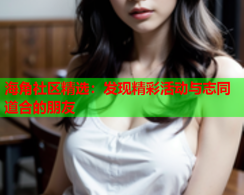 海角社区精选：发现精彩活动与志同道合的朋友  第2张