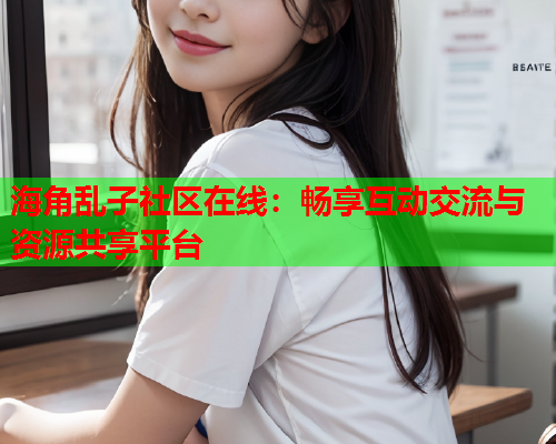 海角乱子社区在线:畅享互动交流与资源共享平台 第1张 海角乱子社区在线:畅享互动交流与资源共享平台 第1张