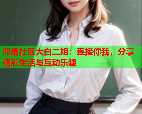 海角社区大白二姐：连接你我，分享精彩生活与互动乐趣  第1张