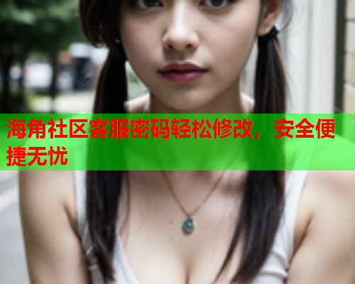 海角社区客服密码轻松修改,安全便捷无忧 第1张 海角社区客服密码轻松修改,安全便捷无忧 第1张