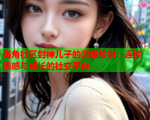 海角社区封神儿子的温暖故事：连接情感与成长的社交平台  第1张