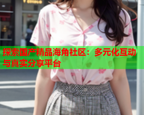 探索国产精品海角社区：多元化互动与真实分享平台  第1张