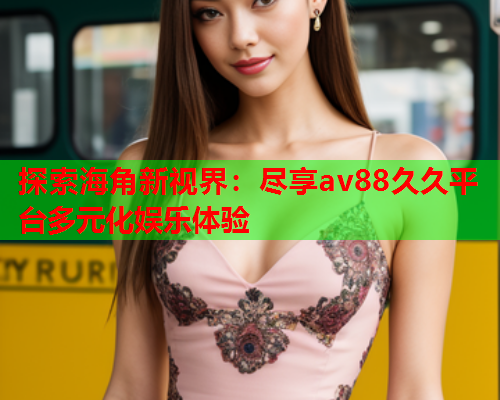 探索海角新视界：尽享av88久久平台多元化娱乐体验  第1张