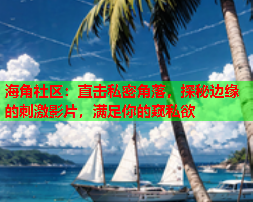 海角社区：直击私密角落，探秘边缘的刺激影片，满足你的窥私欲  第1张