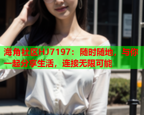 海角社区HJ7197：随时随地，与你一起分享生活，连接无限可能  第1张