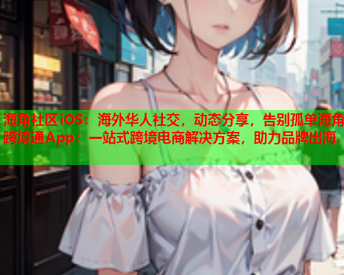 海角社区iOS：海外华人社交，动态分享，告别孤单海角跨境通App：一站式跨境电商解决方案，助力品牌出海.  第1张